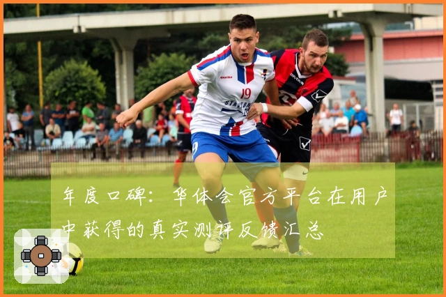 年度口碑：华体会官方平台在用户中获得的真实测评反馈汇总