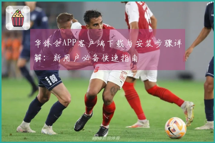 华体会APP客户端下载与安装步骤详解：新用户必备快速指南