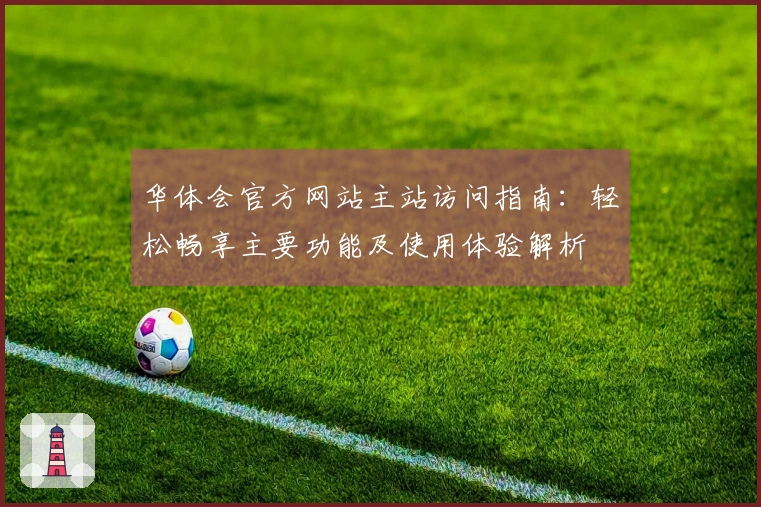 华体会官方网站主站访问指南：轻松畅享主要功能及使用体验解析
