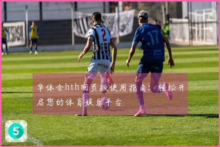 华体会hth网页版使用指南：轻松开启您的体育娱乐平台