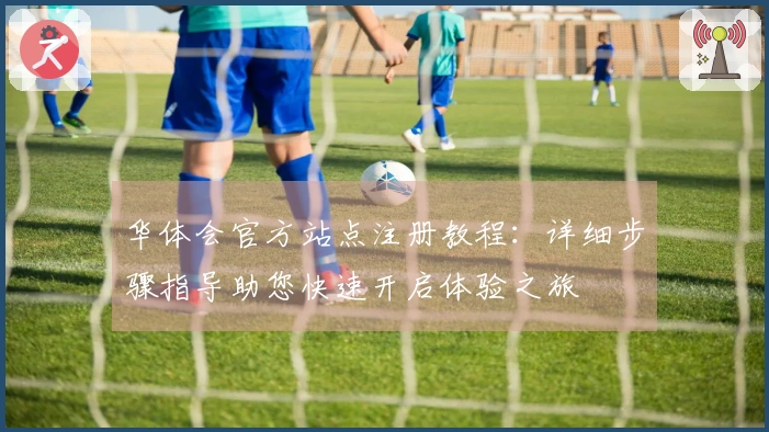 华体会官方站点注册教程：详细步骤指导助您快速开启体验之旅