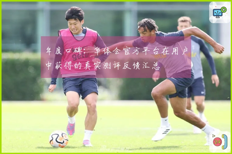 年度口碑：华体会官方平台在用户中获得的真实测评反馈汇总