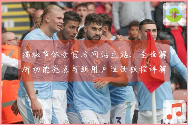 揭秘华体会官方网站主站：全面解析功能亮点与新用户注册教程详解
