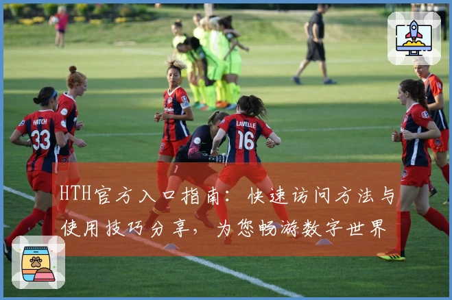 HTH官方入口指南：快速访问方法与使用技巧分享，为您畅游数字世界提供便捷之路