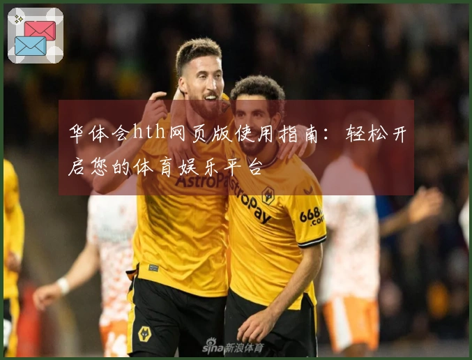 华体会hth网页版使用指南：轻松开启您的体育娱乐平台