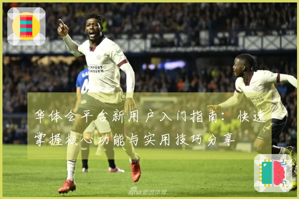 华体会平台新用户入门指南：快速掌握核心功能与实用技巧分享