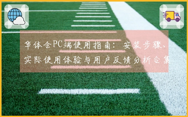 华体会PC端使用指南：安装步骤、实际使用体验与用户反馈分析合集
