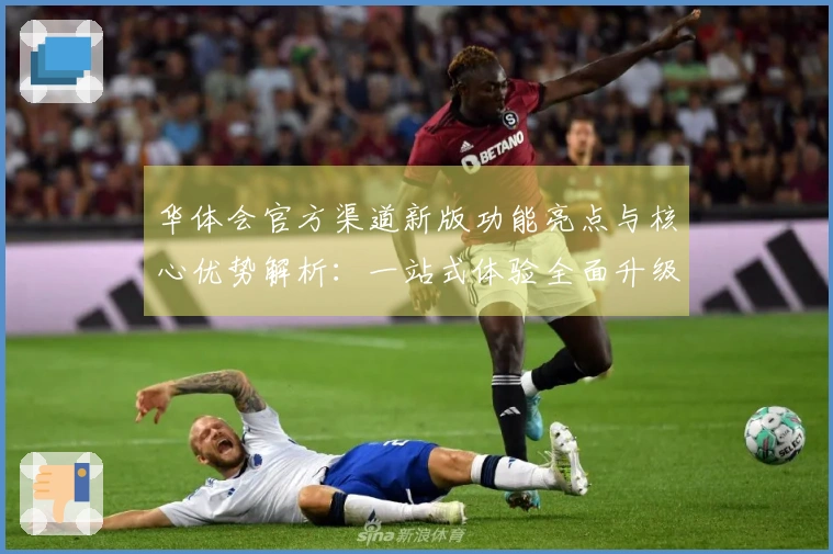 华体会官方渠道新版功能亮点与核心优势解析:一站式体验全面升级