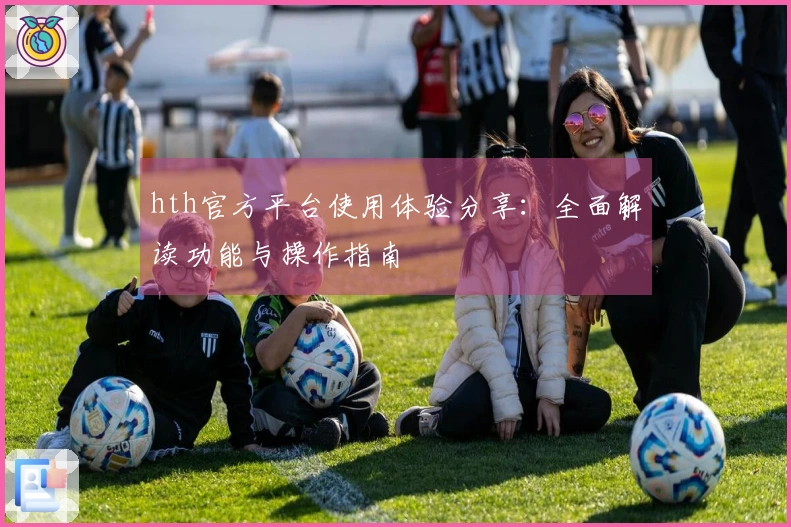 hth官方平台使用体验分享：全面解读功能与操作指南