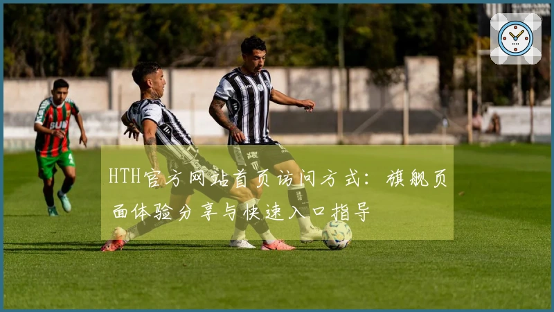 HTH官方网站首页访问方式：旗舰页面体验分享与快速入口指导