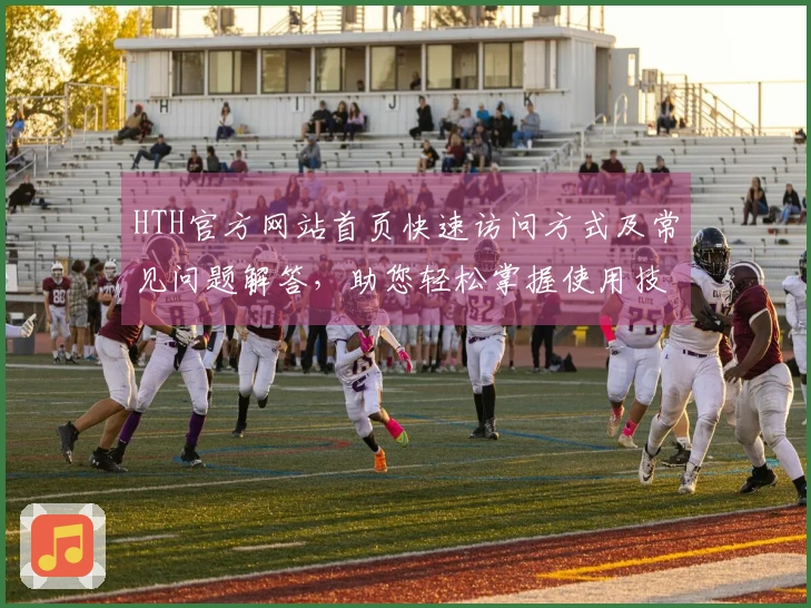 HTH官方网站首页快速访问方式及常见问题解答，助您轻松掌握使用技巧