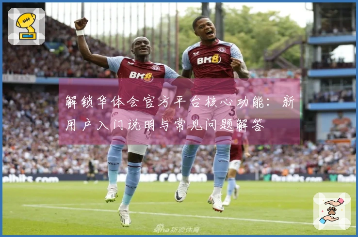 解锁华体会官方平台核心功能：新用户入门说明与常见问题解答