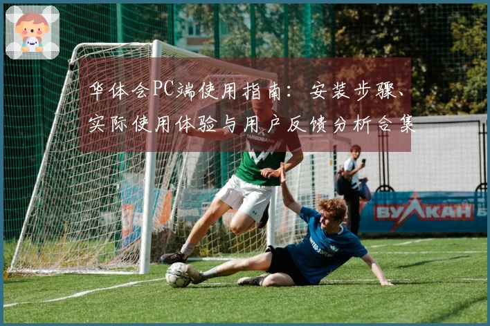 华体会PC端使用指南：安装步骤、实际使用体验与用户反馈分析合集