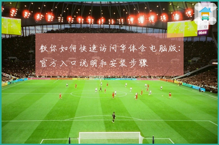 教你如何快速访问华体会电脑版：官方入口说明和安装步骤