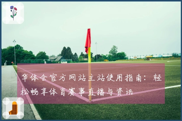 华体会官方网站主站使用指南：轻松畅享体育赛事直播与资讯